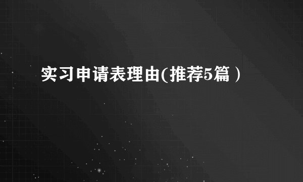 实习申请表理由(推荐5篇）