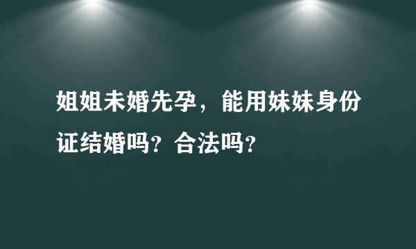 姐姐未婚先孕，能用妹妹身份证结婚吗？合法吗？