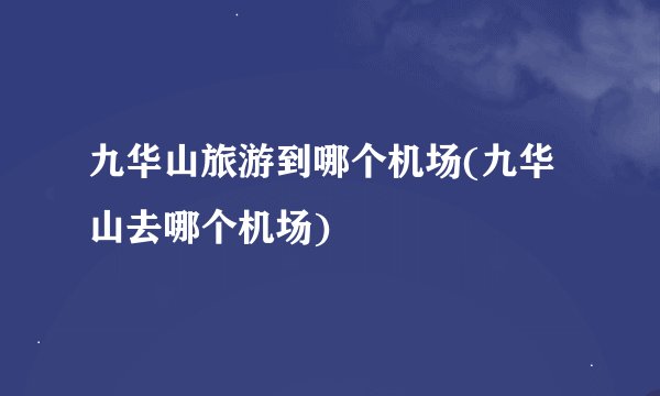 九华山旅游到哪个机场(九华山去哪个机场)