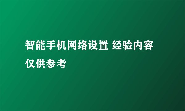 智能手机网络设置 经验内容仅供参考