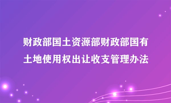 财政部国土资源部财政部国有土地使用权出让收支管理办法
