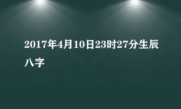 2017年4月10日23时27分生辰八字