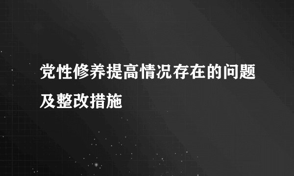 党性修养提高情况存在的问题及整改措施