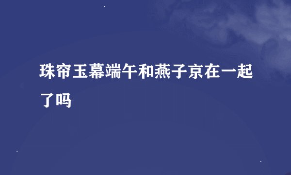 珠帘玉幕端午和燕子京在一起了吗