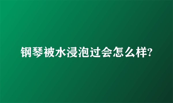 钢琴被水浸泡过会怎么样?