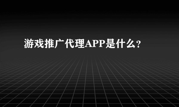 游戏推广代理APP是什么？