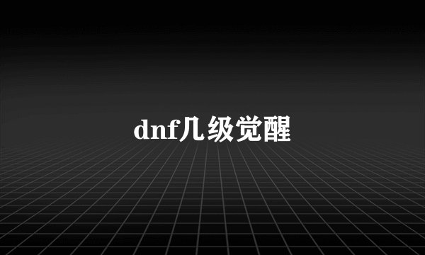 dnf几级觉醒