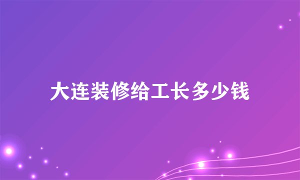 大连装修给工长多少钱