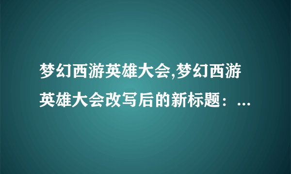 梦幻西游英雄大会,梦幻西游英雄大会改写后的新标题：英雄汇聚梦幻西游