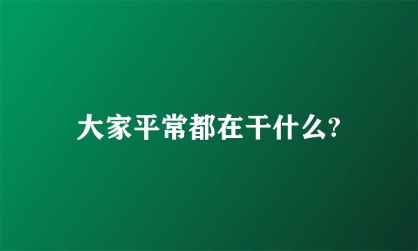 大家平常都在干什么?