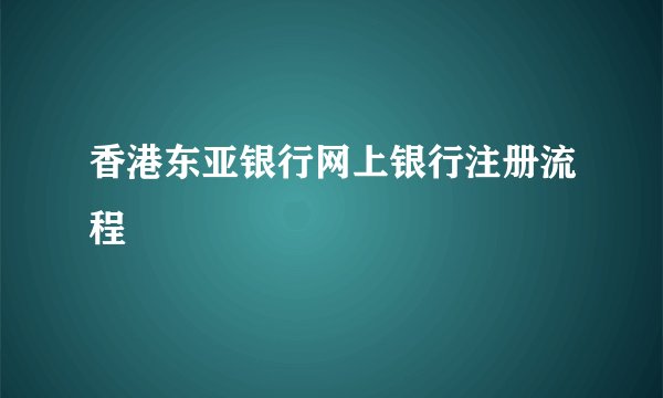 香港东亚银行网上银行注册流程
