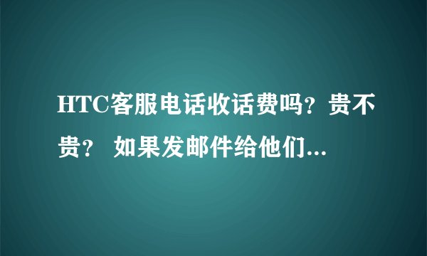 HTC客服电话收话费吗?贵不贵? 如果发邮件给他们,回复速度多少?