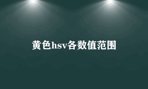 黄色hsv各数值范围