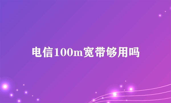 电信100m宽带够用吗