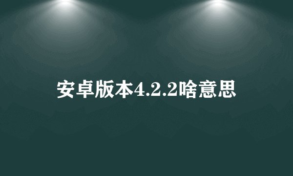 安卓版本4.2.2啥意思