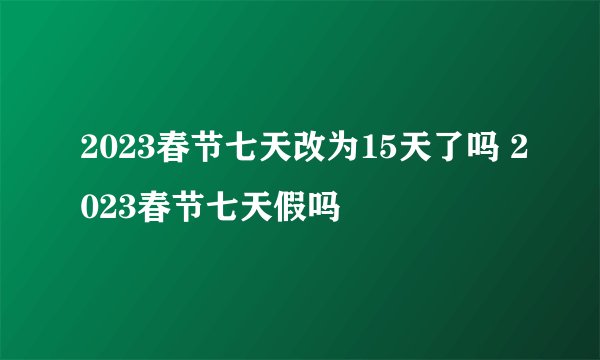 2023春节七天改为15天了吗 2023春节七天假吗