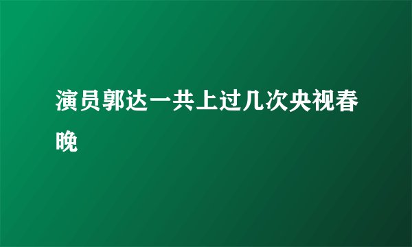 演员郭达一共上过几次央视春晚