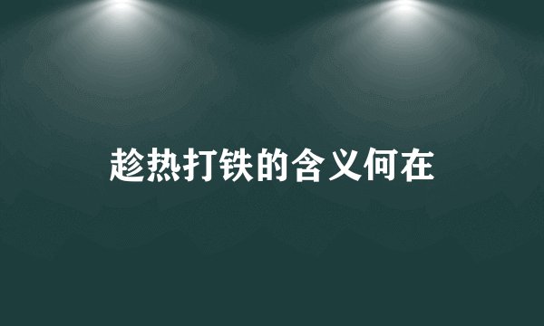 趁热打铁的含义何在
