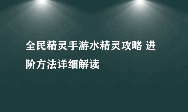 全民精灵手游水精灵攻略 进阶方法详细解读