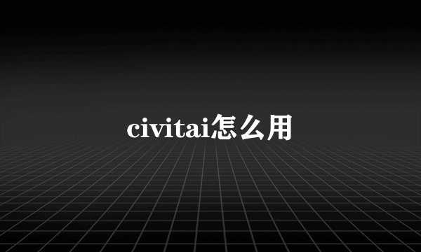 civitai怎么用