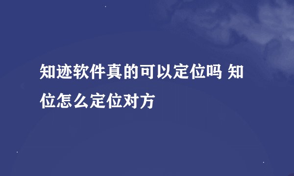 知迹软件真的可以定位吗 知位怎么定位对方