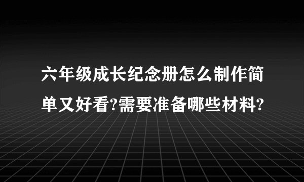 六年级成长纪念册怎么制作简单又好看?需要准备哪些材料?