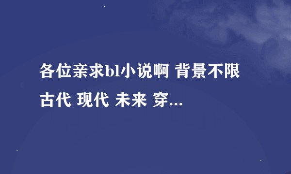 各位亲求bl小说啊 背景不限 古代 现代 未来 穿越 重生都可以有没有血缘无所谓 文笔要好