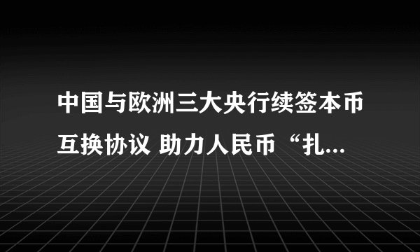 中国与欧洲三大央行续签本币互换协议 助力人民币“扎根”欧洲