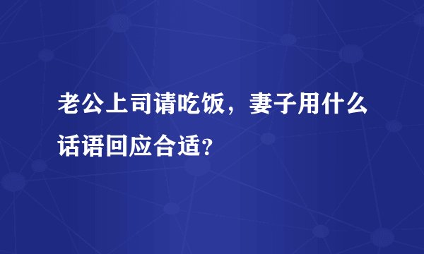 老公上司请吃饭，妻子用什么话语回应合适？
