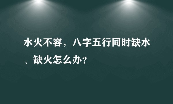 水火不容，八字五行同时缺水、缺火怎么办？
