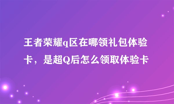 王者荣耀q区在哪领礼包体验卡，是超Q后怎么领取体验卡