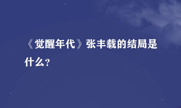《觉醒年代》张丰载的结局是什么？