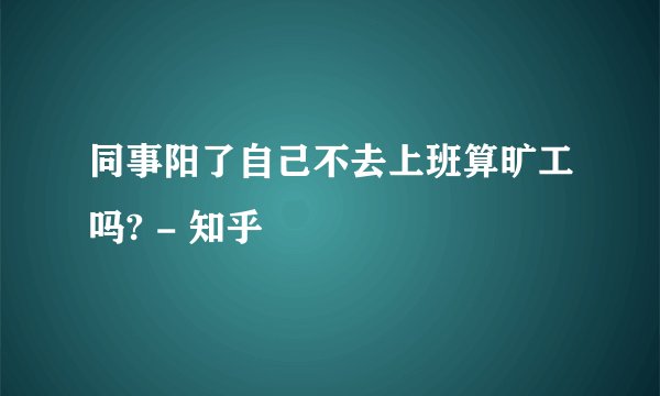 同事阳了自己不去上班算旷工吗? - 知乎
