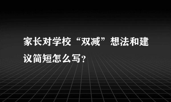 家长对学校“双减”想法和建议简短怎么写？