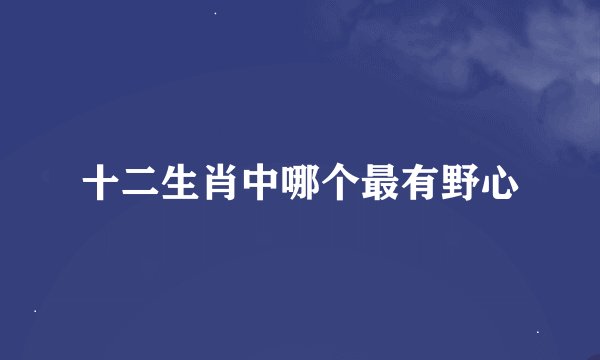 十二生肖中哪个最有野心