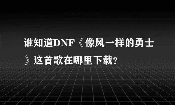 谁知道DNF《像风一样的勇士》这首歌在哪里下载？