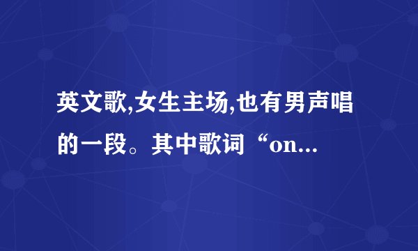 英文歌,女生主场,也有男声唱的一段。其中歌词“only lonly,only lonly”