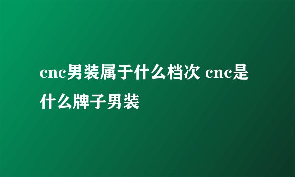 cnc男装属于什么档次 cnc是什么牌子男装