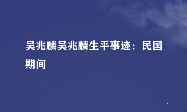 吴兆麟吴兆麟生平事迹：民国期间