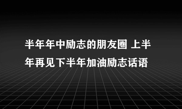半年年中励志的朋友圈 上半年再见下半年加油励志话语