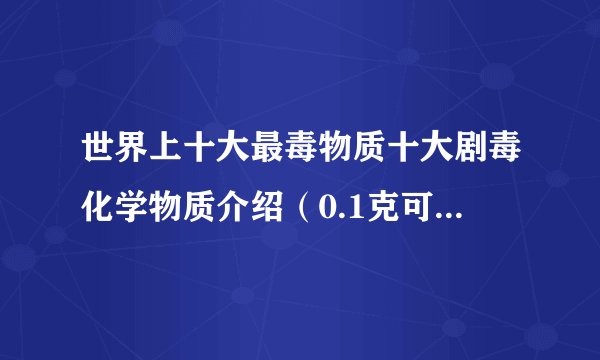 世界上十大最毒物质十大剧毒化学物质介绍（0.1克可杀千亿人）