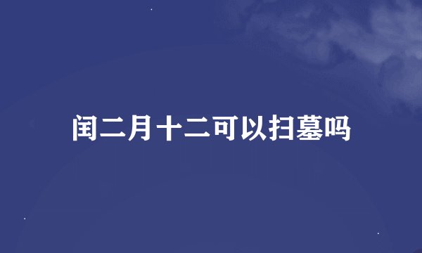 闰二月十二可以扫墓吗
