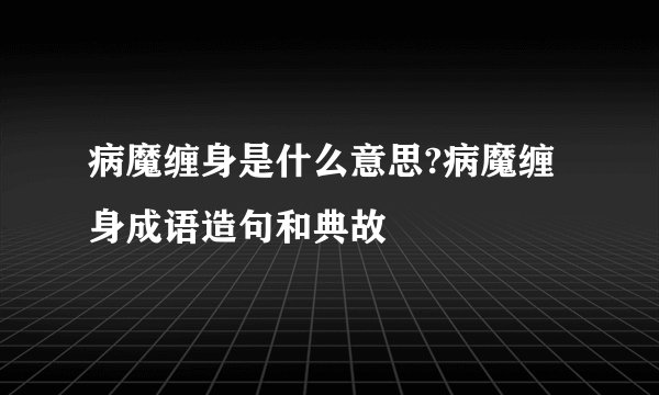 病魔缠身是什么意思?病魔缠身成语造句和典故