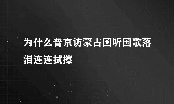 为什么普京访蒙古国听国歌落泪连连拭擦