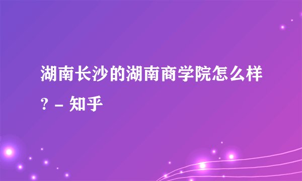湖南长沙的湖南商学院怎么样? - 知乎