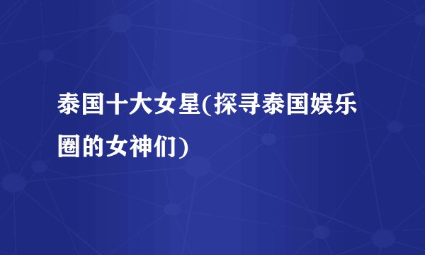 泰国十大女星(探寻泰国娱乐圈的女神们)