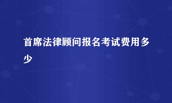 首席法律顾问报名考试费用多少