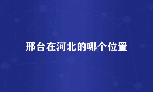 邢台在河北的哪个位置