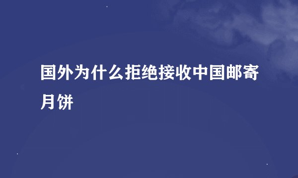 国外为什么拒绝接收中国邮寄月饼