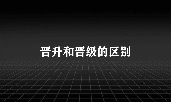 晋升和晋级的区别